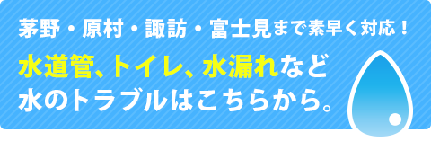 茅野・原村・諏訪・富士見まで素早く対応！水道管、トイレ、水漏れなど水のトラブルはこちらから。