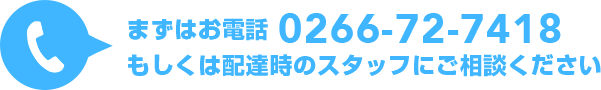 まずはお電話 0266-72-7418 もしくは配達時のスタッフにご相談ください